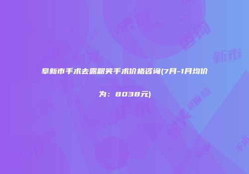 阜新市手术去露龈笑手术价格咨询(7月-1月均价为：8038元)