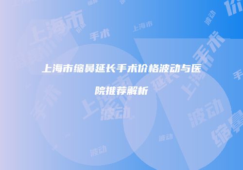 上海市缩鼻延长手术价格波动与医院推荐解析