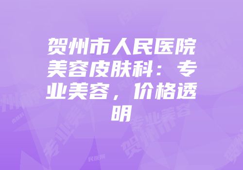 贺州市人民医院美容皮肤科：专业美容，价格透明