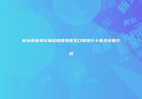 新乡市施美尔玻尿酸隆鼻医生口碑排行十强及详细介绍