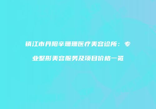镇江市丹阳辛珊珊医疗美容诊所：专业整形美容服务及项目价格一览