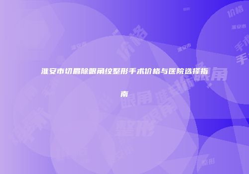 淮安市切眉除眼角纹整形手术价格与医院选择指南