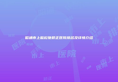 昭通市上睑松弛矫正医院排名及详情介绍