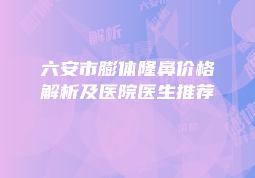 六安市膨体隆鼻价格解析及医院医生推荐