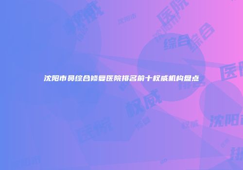 沈阳市鼻综合修复医院排名前十权威机构盘点