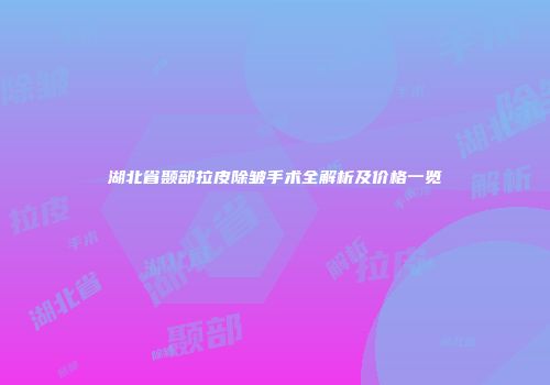 湖北省颞部拉皮除皱手术全解析及价格一览