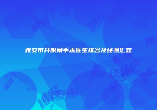 雅安市开眼角手术医生排名及经验汇总