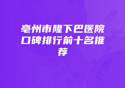 亳州市隆下巴医院口碑排行前十名推荐