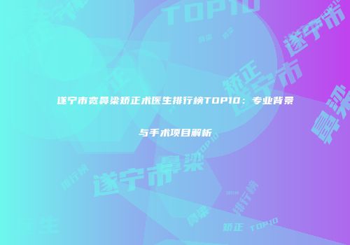 遂宁市宽鼻梁矫正术医生排行榜TOP10：专业背景与手术项目解析