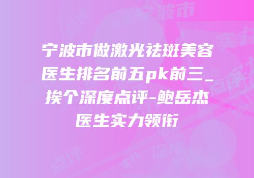 宁波市做激光祛斑美容医生排名前五pk前三_挨个深度点评-鲍岳杰医生实力领衔