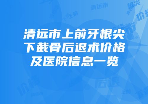 清远市上前牙根尖下截骨后退术价格及医院信息一览