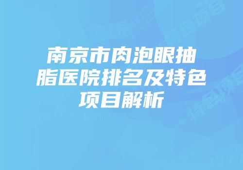 南京市肉泡眼抽脂医院排名及特色项目解析