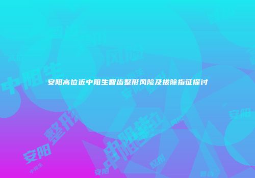 安阳高位近中阻生智齿整形风险及拔除指征探讨