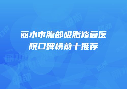 丽水市腹部吸脂修复医院口碑榜前十推荐