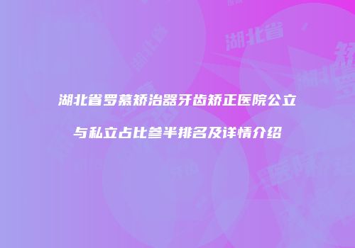 湖北省罗慕矫治器牙齿矫正医院公立与私立占比参半排名及详情介绍