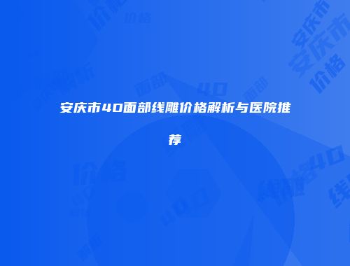 安庆市4D面部线雕价格解析与医院推荐