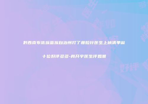 黔西南布依族苗族自治州打了瘦脸针医生上榜清单前十位好评多多-肖开宇医生评如潮