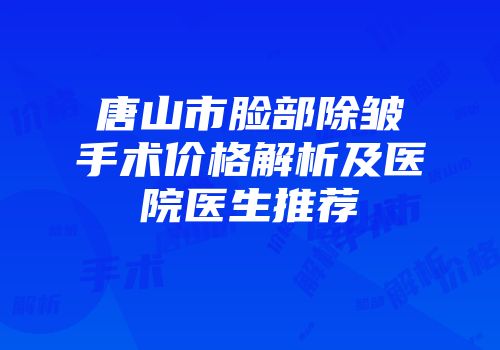 唐山市脸部除皱手术价格解析及医院医生推荐
