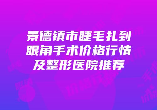 景德镇市睫毛扎到眼角手术价格行情及整形医院推荐