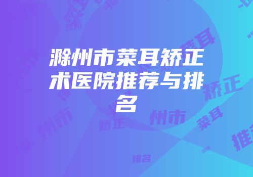 滁州市菜耳矫正术医院推荐与排名