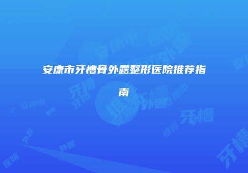 安康市牙槽骨外露整形医院推荐指南
