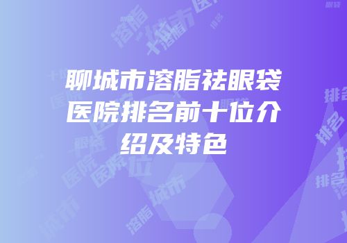 聊城市溶脂祛眼袋医院排名前十位介绍及特色