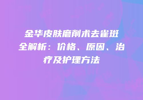 金华皮肤磨削术去雀斑全解析：价格、原因、治疗及护理方法