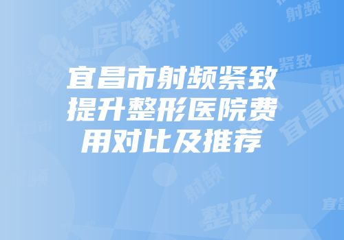 宜昌市射频紧致提升整形医院费用对比及推荐