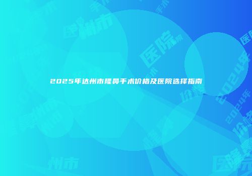2025年达州市隆鼻手术价格及医院选择指南