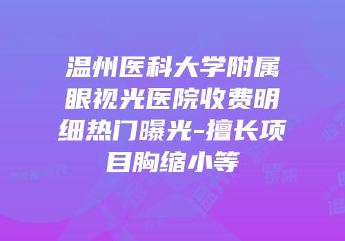 温州医科大学附属眼视光医院收费明细热门曝光-擅长项目胸缩小等