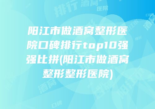 阳江市做酒窝整形医院口碑排行top10强强比拼(阳江市做酒窝整形整形医院)