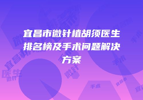 宜昌市微针植胡须医生排名榜及手术问题解决方案