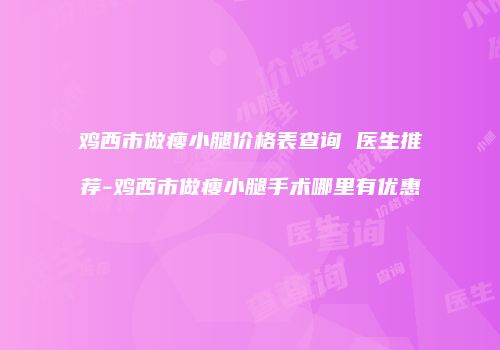 鸡西市做瘦小腿价格表查询 医生推荐-鸡西市做瘦小腿手术哪里有优惠