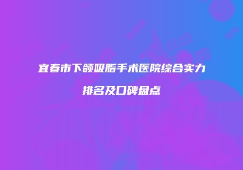 宜春市下颌吸脂手术医院综合实力排名及口碑盘点