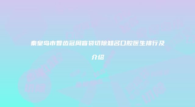 秦皇岛市智齿冠周盲袋切除知名口腔医生排行及介绍