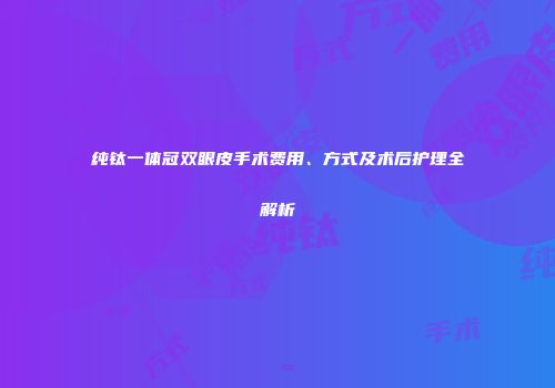 纯钛一体冠双眼皮手术费用、方式及术后护理全解析