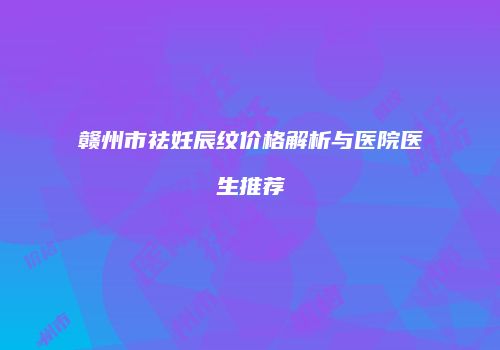 赣州市祛妊辰纹价格解析与医院医生推荐