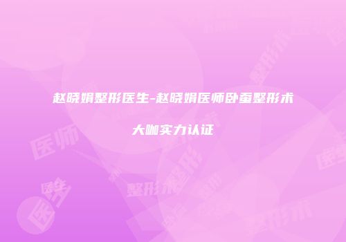 赵晓娟整形医生-赵晓娟医师卧蚕整形术大咖实力认证
