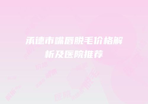 承德市嘴唇脱毛价格解析及医院推荐