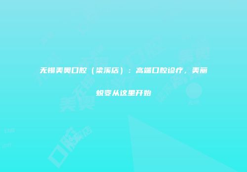 无锡美奥口腔（梁溪店）：高端口腔诊疗，美丽蜕变从这里开始