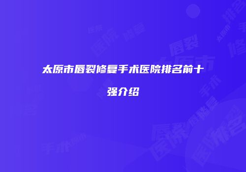 太原市唇裂修复手术医院排名前十强介绍