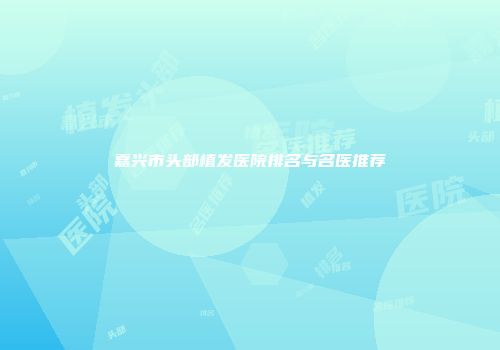 嘉兴市头部植发医院排名与名医推荐