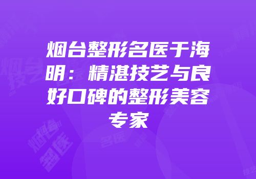 烟台整形名医于海明：精湛技艺与良好口碑的整形美容专家