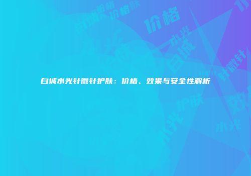 白城水光针微针护肤：价格、效果与安全性解析