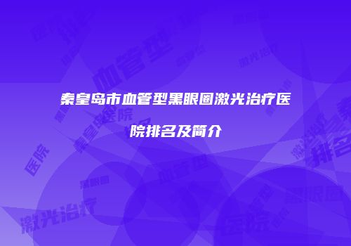 秦皇岛市血管型黑眼圈激光治疗医院排名及简介
