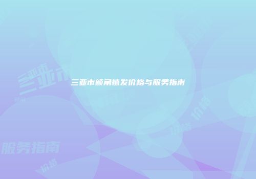 三亚市额角植发价格与服务指南