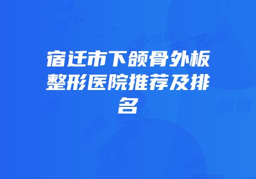 宿迁市下颌骨外板整形医院推荐及排名