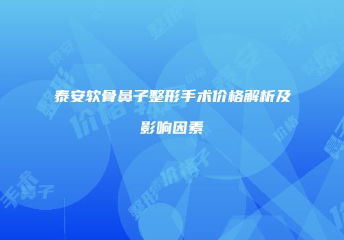 泰安软骨鼻子整形手术价格解析及影响因素