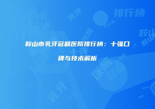 鞍山市乳牙冠龋医院排行榜：十强口碑与技术解析