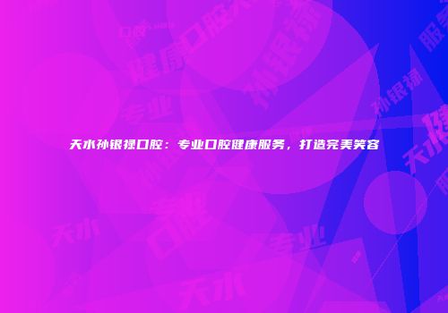 天水孙银禄口腔：专业口腔健康服务，打造完美笑容